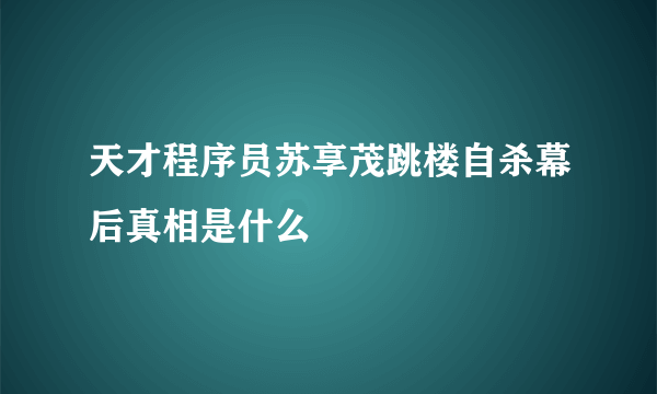 天才程序员苏享茂跳楼自杀幕后真相是什么