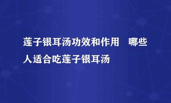 莲子银耳汤功效和作用   哪些人适合吃莲子银耳汤