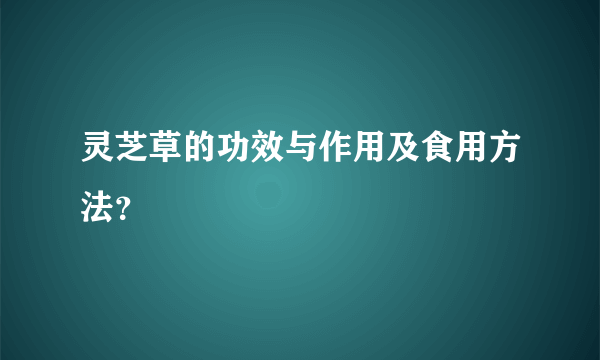 灵芝草的功效与作用及食用方法？