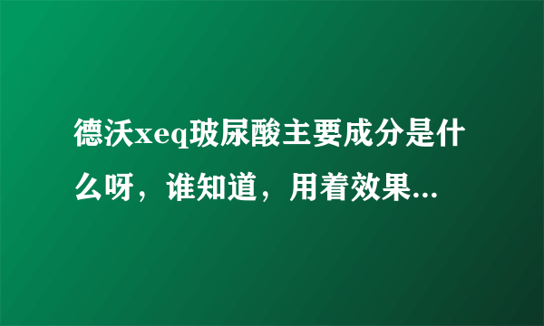 德沃xeq玻尿酸主要成分是什么呀，谁知道，用着效果真那么好吗