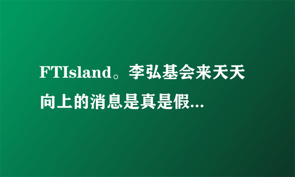 FTIsland。李弘基会来天天向上的消息是真是假？据说是6.19.？