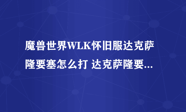 魔兽世界WLK怀旧服达克萨隆要塞怎么打 达克萨隆要塞打法攻略