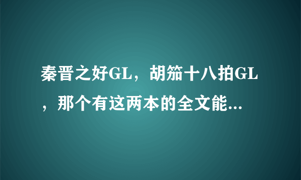 秦晋之好GL，胡笳十八拍GL，那个有这两本的全文能不能发给我！！！