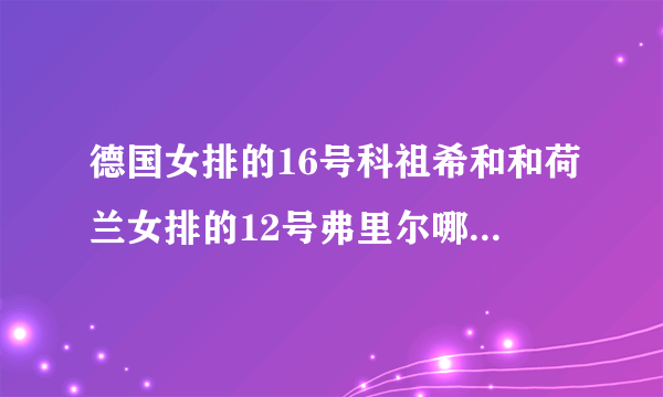 德国女排的16号科祖希和和荷兰女排的12号弗里尔哪个更漂亮?