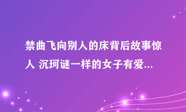 禁曲飞向别人的床背后故事惊人 沉珂谜一样的女子有爱尔兰血统_飞外网