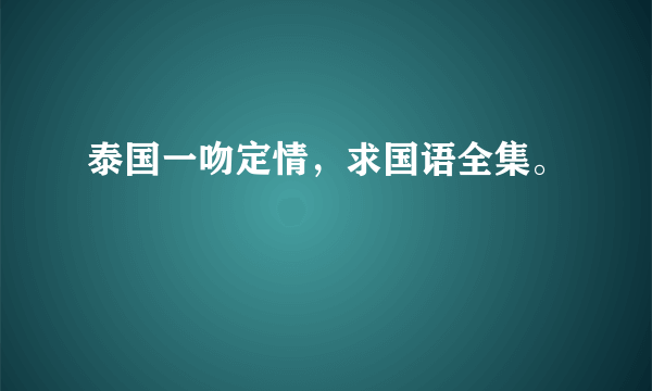 泰国一吻定情，求国语全集。