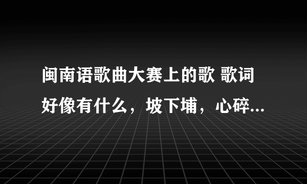 闽南语歌曲大赛上的歌 歌词好像有什么，坡下埔，心碎。之类的。是个男的唱的 在最近东南卫视放过的。