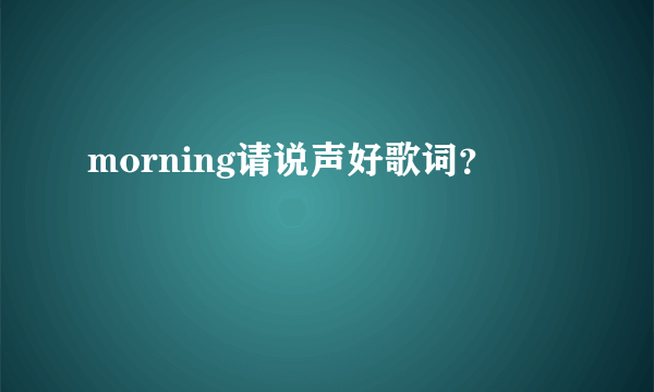 morning请说声好歌词？