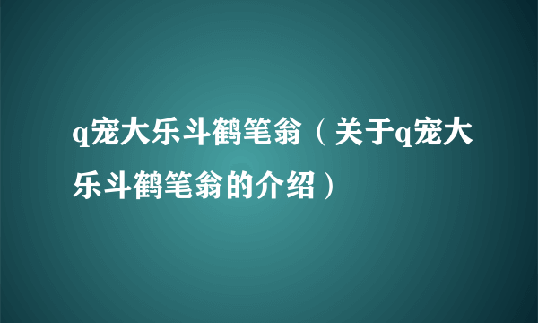 q宠大乐斗鹤笔翁（关于q宠大乐斗鹤笔翁的介绍）