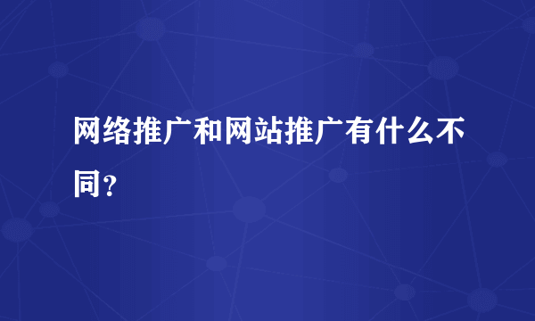 网络推广和网站推广有什么不同？