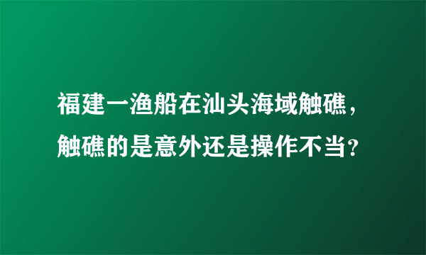 福建一渔船在汕头海域触礁，触礁的是意外还是操作不当？