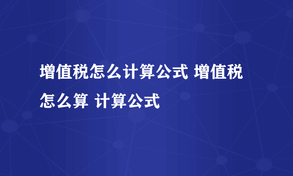 增值税怎么计算公式 增值税怎么算 计算公式