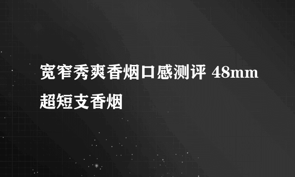 宽窄秀爽香烟口感测评 48mm超短支香烟