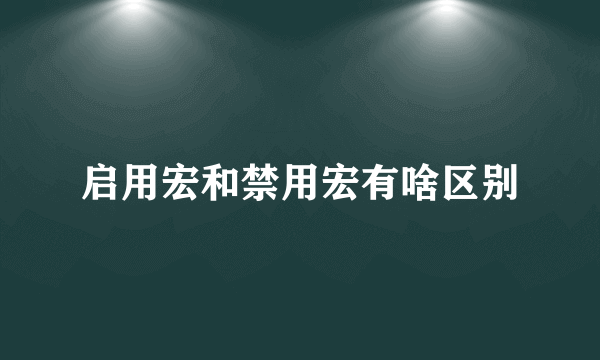 启用宏和禁用宏有啥区别