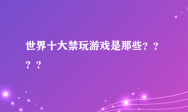 世界十大禁玩游戏是那些？？？？