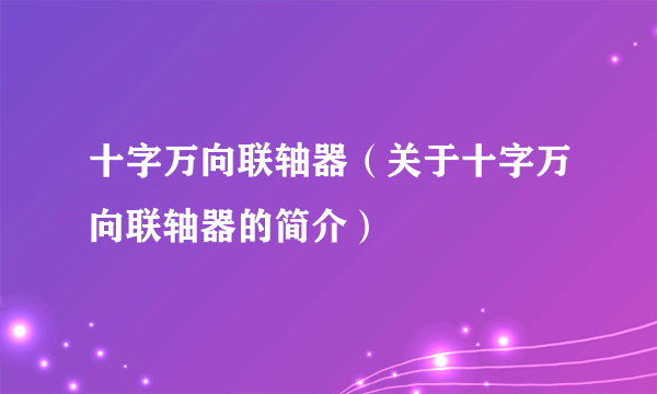 十字万向联轴器（关于十字万向联轴器的简介）