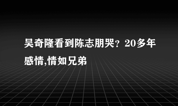 吴奇隆看到陈志朋哭？20多年感情,情如兄弟