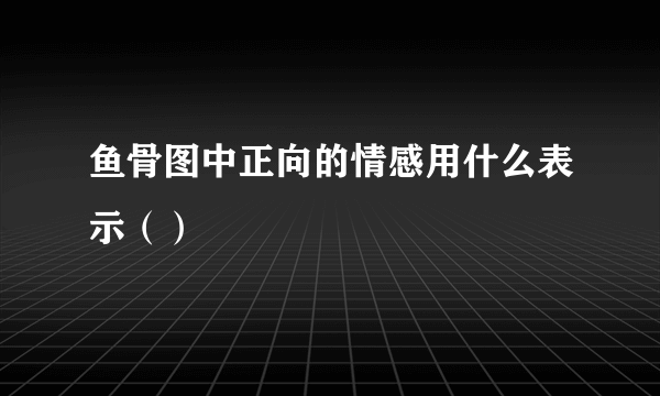 鱼骨图中正向的情感用什么表示（）