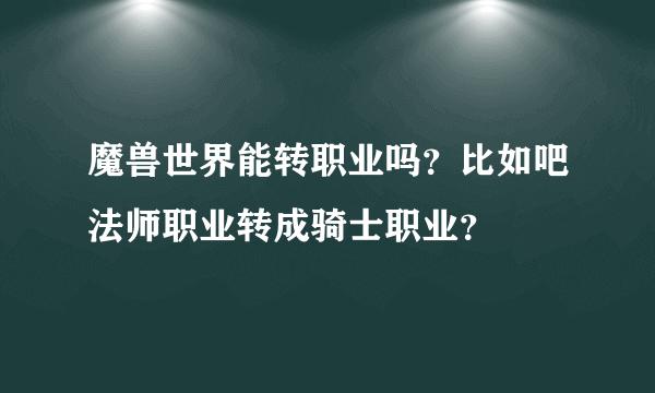 魔兽世界能转职业吗？比如吧法师职业转成骑士职业？