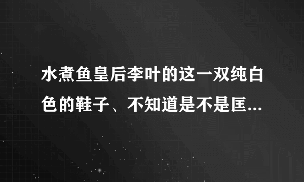 水煮鱼皇后李叶的这一双纯白色的鞋子、不知道是不是匡威的。很好看。