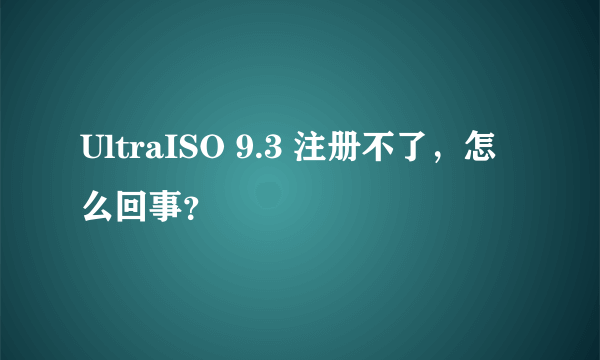 UltraISO 9.3 注册不了，怎么回事？