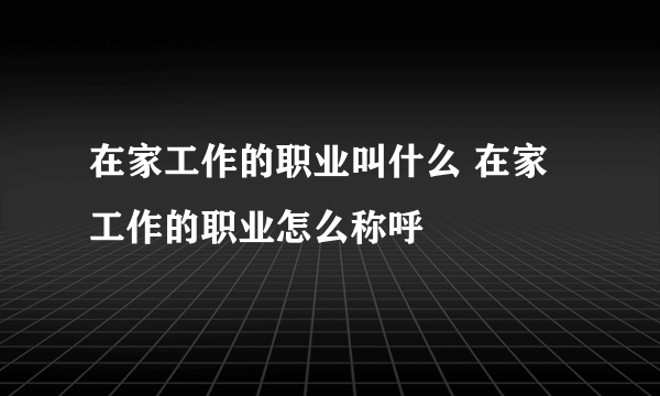 在家工作的职业叫什么 在家工作的职业怎么称呼