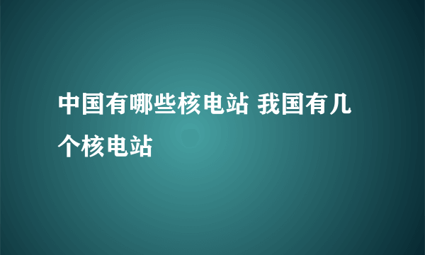 中国有哪些核电站 我国有几个核电站