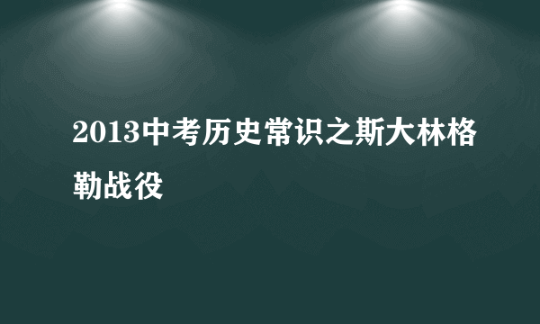 2013中考历史常识之斯大林格勒战役