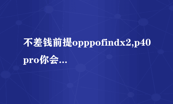 不差钱前提opppofindx2,p40pro你会选哪款？