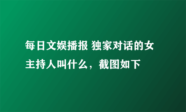 每日文娱播报 独家对话的女主持人叫什么，截图如下