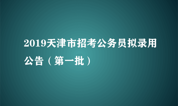 2019天津市招考公务员拟录用公告（第一批）