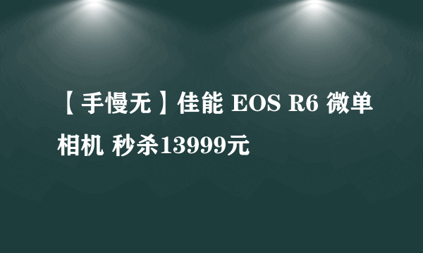 【手慢无】佳能 EOS R6 微单相机 秒杀13999元