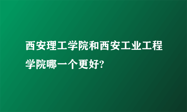 西安理工学院和西安工业工程学院哪一个更好?