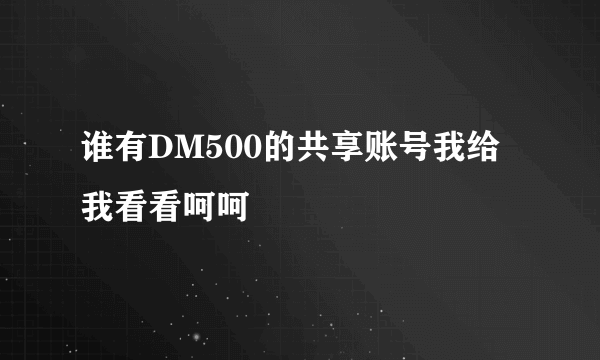 谁有DM500的共享账号我给我看看呵呵