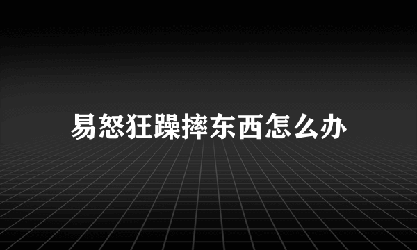 易怒狂躁摔东西怎么办