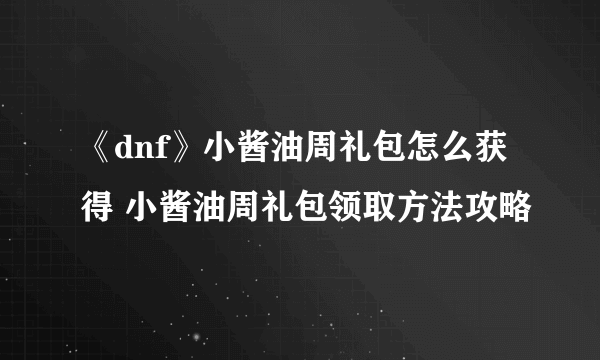 《dnf》小酱油周礼包怎么获得 小酱油周礼包领取方法攻略