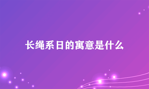 长绳系日的寓意是什么