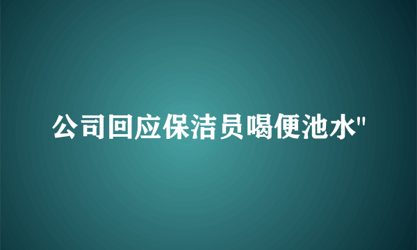 公司回应保洁员喝便池水