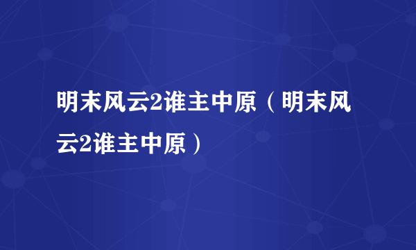 明末风云2谁主中原（明末风云2谁主中原）