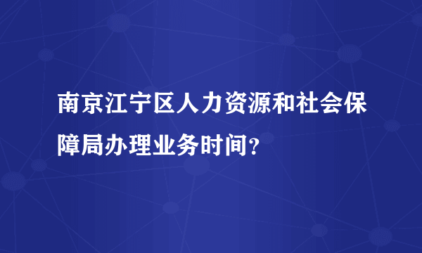 南京江宁区人力资源和社会保障局办理业务时间？