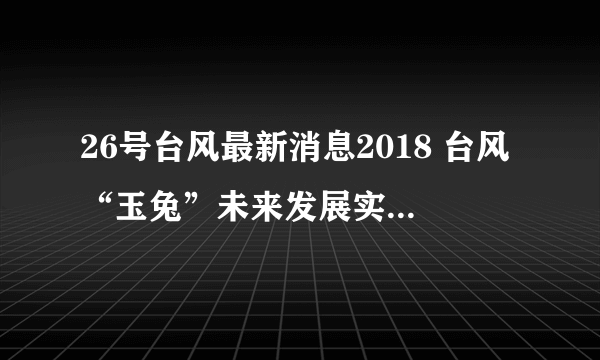 26号台风最新消息2018 台风“玉兔”未来发展实时路径图