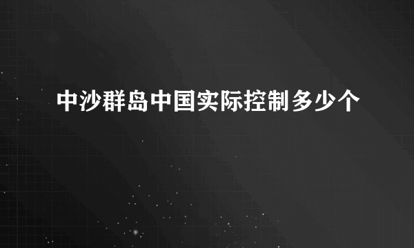 中沙群岛中国实际控制多少个