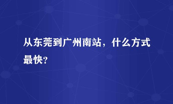 从东莞到广州南站，什么方式最快？