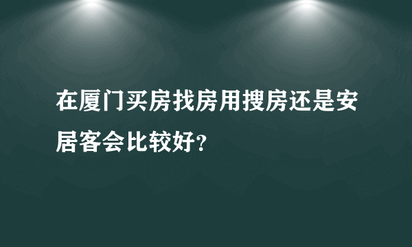 在厦门买房找房用搜房还是安居客会比较好？