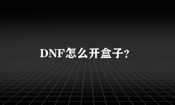 DNF怎么开盒子？