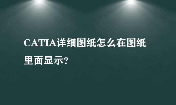 CATIA详细图纸怎么在图纸里面显示？