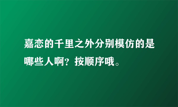 嘉恋的千里之外分别模仿的是哪些人啊？按顺序哦。