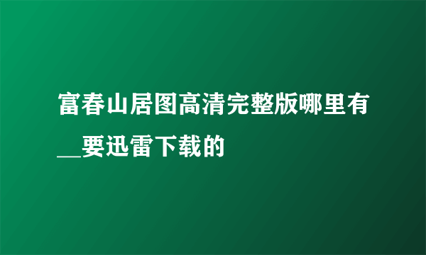 富春山居图高清完整版哪里有__要迅雷下载的