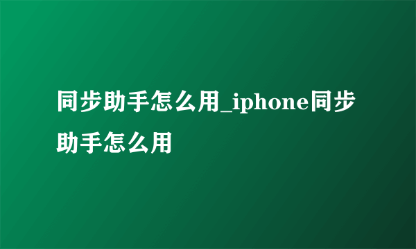 同步助手怎么用_iphone同步助手怎么用