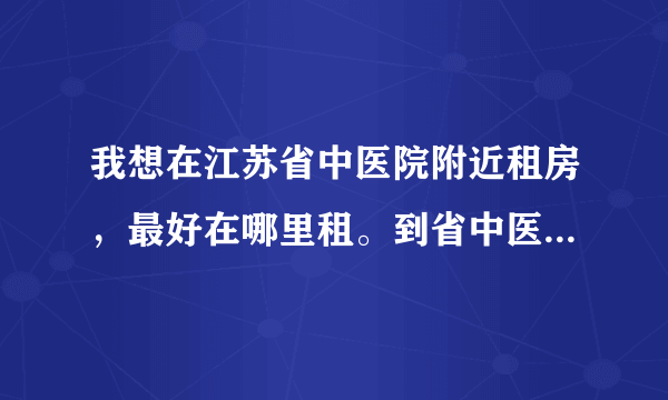 我想在江苏省中医院附近租房，最好在哪里租。到省中医院上班比较方便？